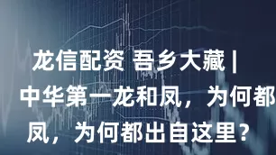 龙信配资 吾乡大藏 | 身世离奇！ 中华第一龙和凤，为何都出自这里？