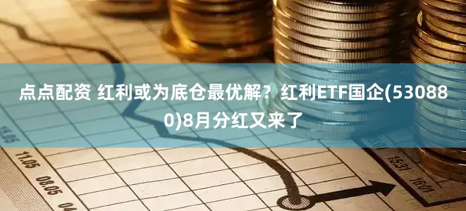 点点配资 红利或为底仓最优解？红利ETF国企(530880)8月分红又来了