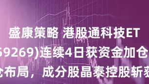 盛康策略 港股通科技ETF南方(159269)连续4日获资金加仓布局，成分股晶泰控股斩获470亿港元大单