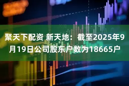 聚天下配资 新天地：截至2025年9月19日公司股东户数为18665户