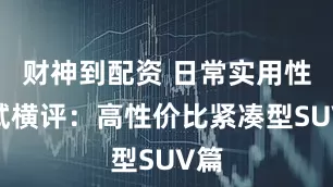 财神到配资 日常实用性测试横评：高性价比紧凑型SUV篇