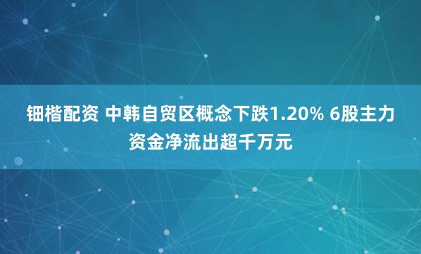 钿楷配资 中韩自贸区概念下跌1.20% 6股主力资金净流出超千万元