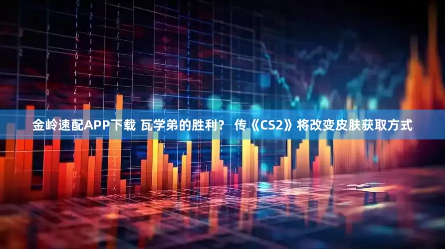 金岭速配APP下载 瓦学弟的胜利？ 传《CS2》将改变皮肤获取方式