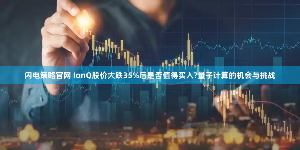 闪电策略官网 IonQ股价大跌35%后是否值得买入?量子计算的机会与挑战