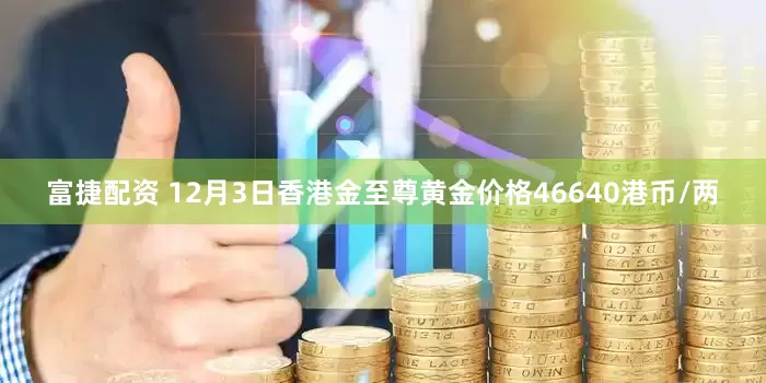 富捷配资 12月3日香港金至尊黄金价格46640港币/两