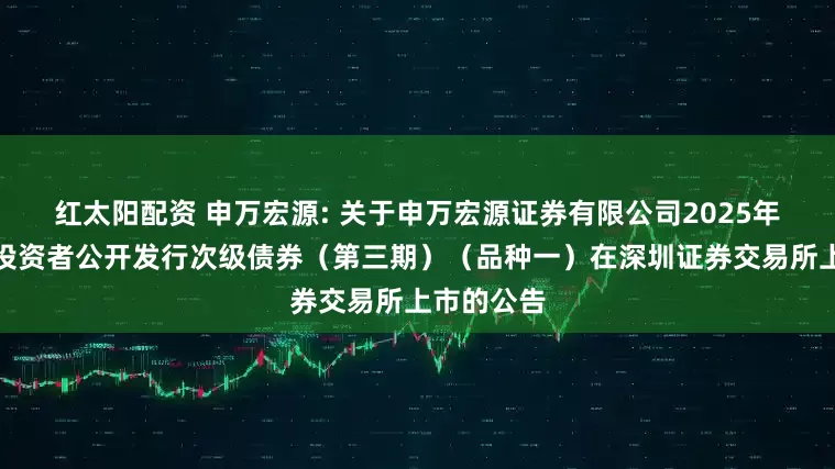 红太阳配资 申万宏源: 关于申万宏源证券有限公司2025年面向专业投资者公开发行次级债券（第三期）（品种一）在深圳证券交易所上市的公告