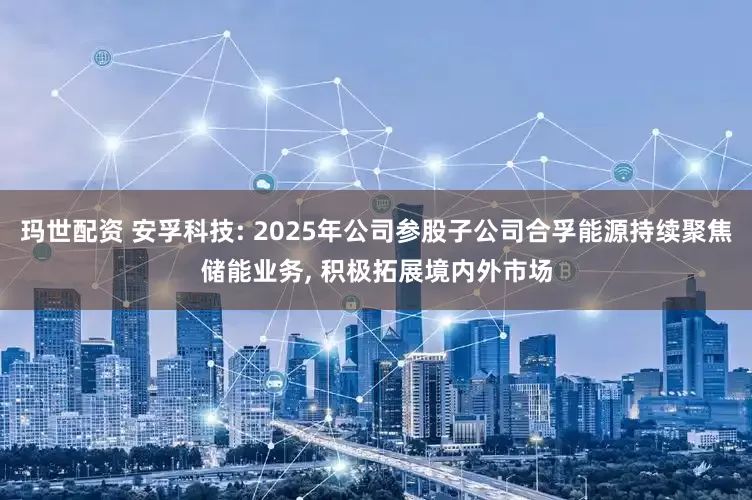 玛世配资 安孚科技: 2025年公司参股子公司合孚能源持续聚焦储能业务, 积极拓展境内外市场