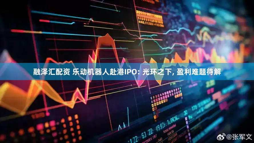 融泽汇配资 乐动机器人赴港IPO: 光环之下, 盈利难题待解