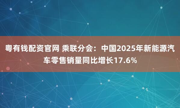 粤有钱配资官网 乘联分会：中国2025年新能源汽车零售销量同比增长17.6%