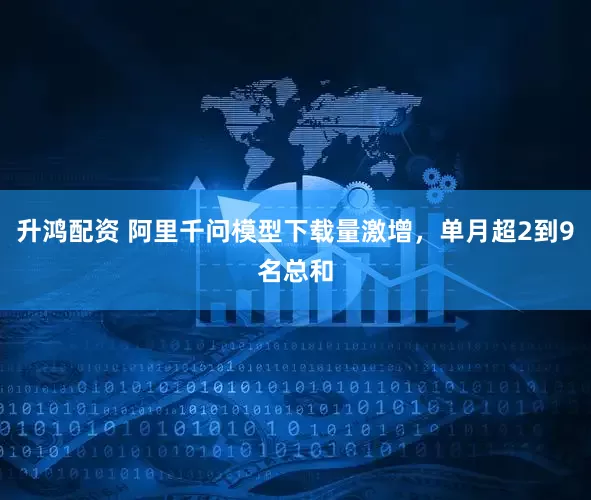 升鸿配资 阿里千问模型下载量激增，单月超2到9名总和