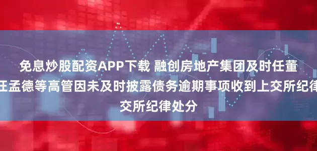 免息炒股配资APP下载 融创房地产集团及时任董事长汪孟德等高管因未及时披露债务逾期事项收到上交所纪律处分
