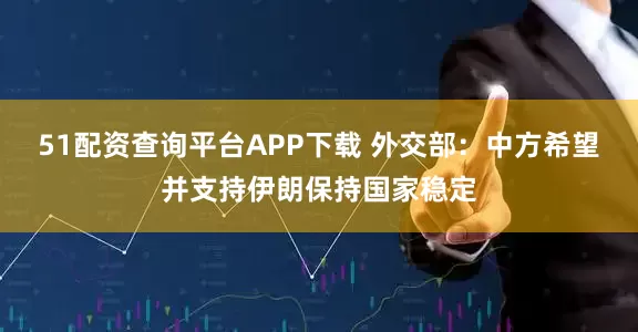 51配资查询平台APP下载 外交部：中方希望并支持伊朗保持国家稳定