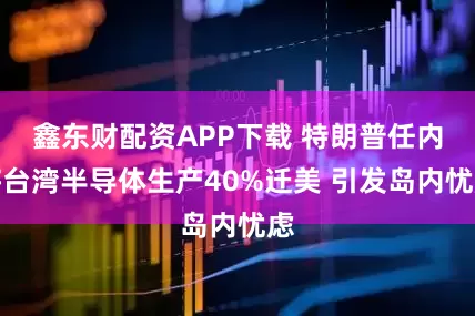 鑫东财配资APP下载 特朗普任内将台湾半导体生产40%迁美 引发岛内忧虑