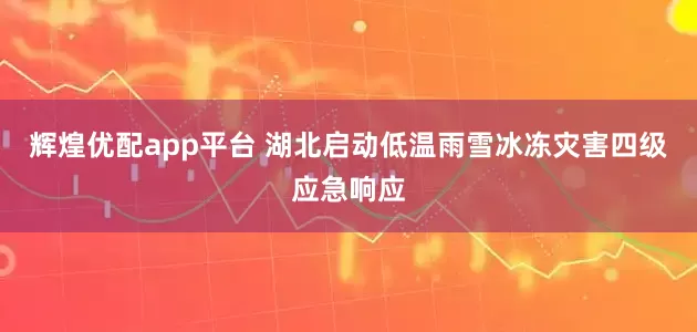 辉煌优配app平台 湖北启动低温雨雪冰冻灾害四级应急响应