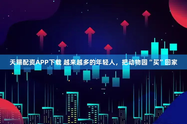 天赐配资APP下载 越来越多的年轻人，把动物园“买”回家
