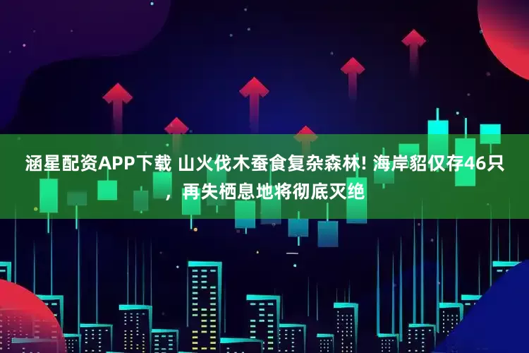 涵星配资APP下载 山火伐木蚕食复杂森林! 海岸貂仅存46只，再失栖息地将彻底灭绝