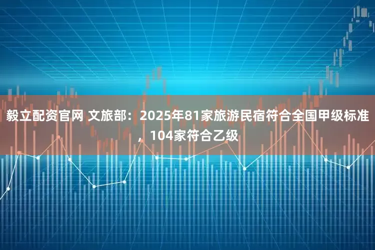 毅立配资官网 文旅部：2025年81家旅游民宿符合全国甲级标准，104家符合乙级