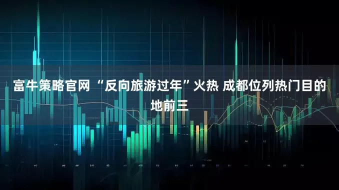 富牛策略官网 “反向旅游过年”火热 成都位列热门目的地前三