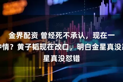 金界配资 曾经死不承认，现在一见钟情？黄子韬现在改口，明白金星真没怼错