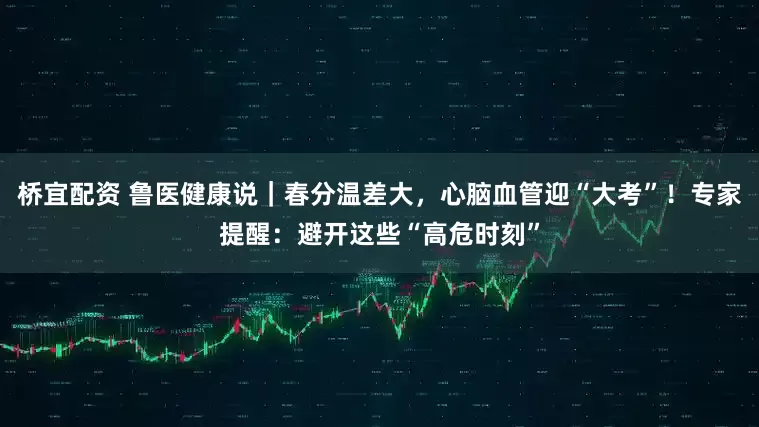 桥宜配资 鲁医健康说｜春分温差大，心脑血管迎“大考”！专家提醒：避开这些“高危时刻”