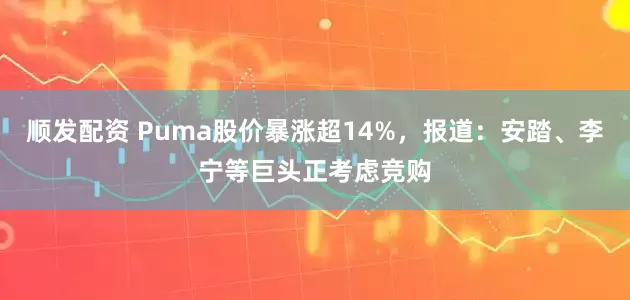 顺发配资 Puma股价暴涨超14%，报道：安踏、李宁等巨头正考虑竞购