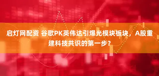 启灯网配资 谷歌PK英伟达引爆光模块板块，A股重建科技共识的第一步？