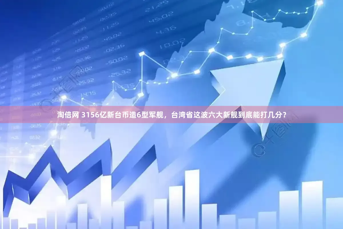 淘倍网 3156亿新台币造6型军舰，台湾省这波六大新舰到底能打几分？